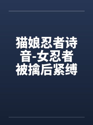 猫娘忍者诗音-女忍者被擒后紧缚改造穿环调教凌辱的故事by佚名封面