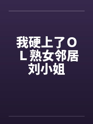 我硬上了ＯＬ熟女邻居刘小姐by佚名笔趣阁无弹窗封面