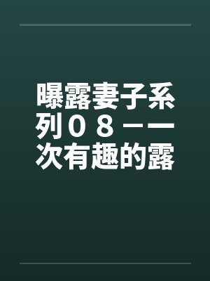 曝露妻子系列０８－一次有趣的露出之旅（三）“老公”的“凌辱”计画by佚名封面