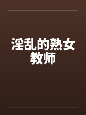 淫乱的熟女教师笔趣阁无弹窗封面