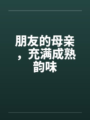 朋友的母亲，充满成熟韵味笔趣阁无弹窗封面