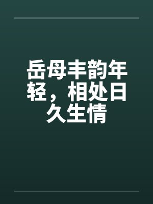 岳母丰韵年轻，相处日久生情笔趣阁无弹窗封面