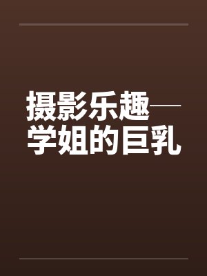 摄影乐趣─学姐的巨乳笔趣阁无弹窗封面