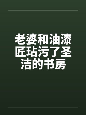 老婆和油漆匠玷污了圣洁的书房by佚名封面