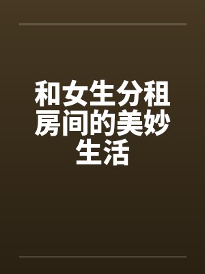 和女生分租房间的美妙生活by佚名封面