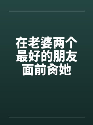 在老婆两个最好的朋友面前肏她笔趣阁无弹窗封面