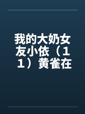 我的大奶女友小依（１１）黄雀在后－剧情主轴版笔趣阁无弹窗封面