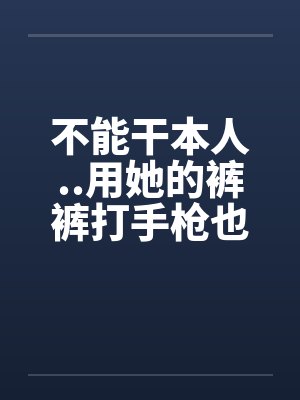 不能干本人..用她的裤裤打手枪也不濑封面