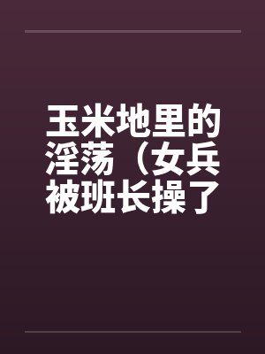 玉米地里的淫荡（女兵被班长操了、小女兵被班长操了屁眼）封面