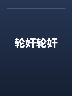 轮奸轮奸笔趣阁无弹窗封面