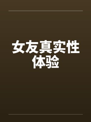 女友真实性体验by佚名笔趣阁无弹窗封面