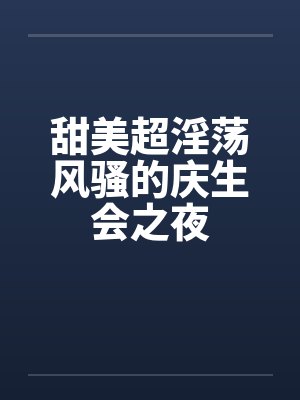 甜美超淫荡风骚的庆生会之夜笔趣阁无弹窗封面