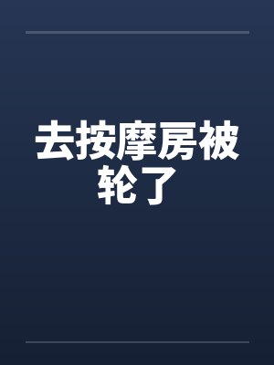 去按摩房被轮了笔趣阁无弹窗封面