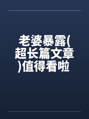 老婆暴露(超长篇文章)值得看啦 !!笔趣阁无弹窗封面