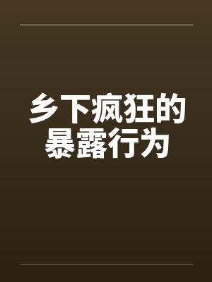 乡下疯狂的暴露行为笔趣阁无弹窗封面