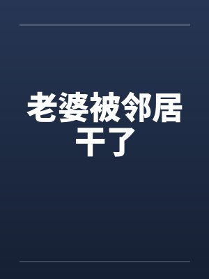 老婆被邻居干了笔趣阁无弹窗封面