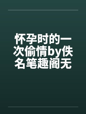 怀孕时的一次偷情by佚名笔趣阁无弹窗