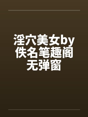 淫穴美女by佚名笔趣阁无弹窗