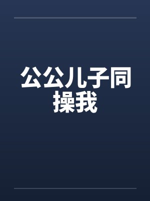 公公儿子同操我封面