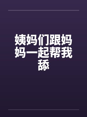 姨妈们跟妈妈一起帮我舔by佚名封面
