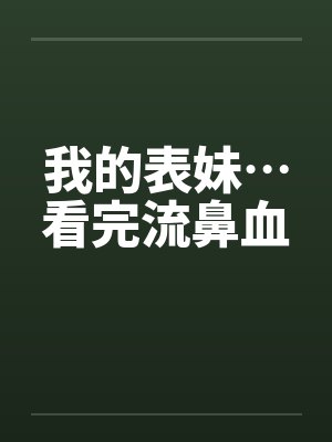 我的表妹…看完流鼻血笔趣阁无弹窗封面