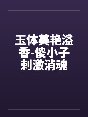 玉体美艳溢香-傻小子刺激消魂by佚名封面