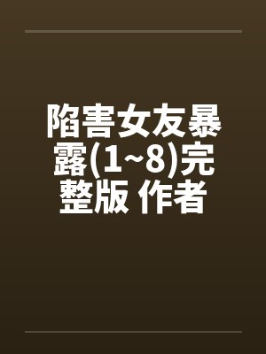 陷害女友暴露(1~8)完整版 作者：爱炒饭by佚名笔趣阁无弹窗封面
