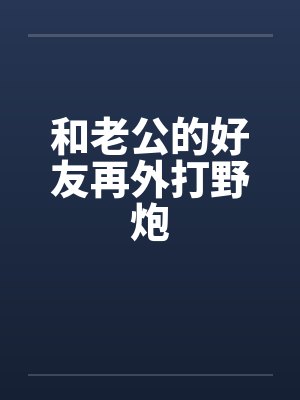 和老公的好友再外打野炮笔趣阁无弹窗封面