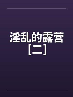 淫乱的露营[二]by佚名笔趣阁无弹窗封面