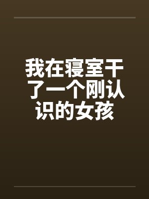 我在寝室干了一个刚认识的女孩by佚名封面