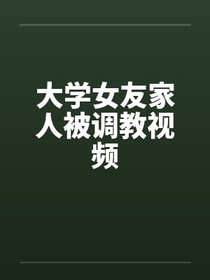 大学女友家人被调教视频笔趣阁无弹窗封面