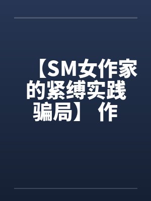 【SM女作家的紧缚实践骗局】 作者：主绳大人封面