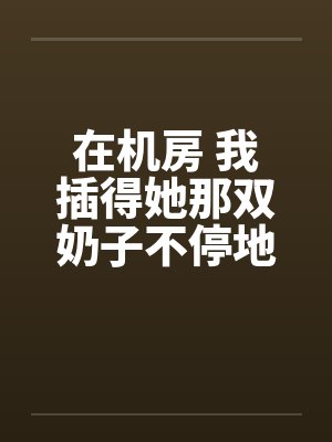 在机房 我插得她那双奶子不停地甩动封面