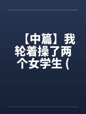 【中篇】我轮着操了两个女学生 (全)【作者：不详】笔趣阁无弹窗封面