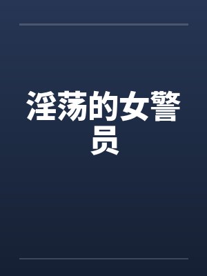 淫荡的女警员笔趣阁无弹窗封面