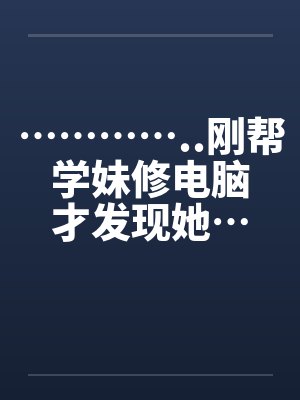 …………..刚帮学妹修电脑才发现她…也是超淫荡的..by佚名笔趣阁无弹窗封面