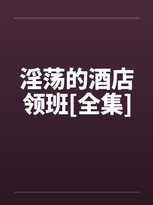 淫荡的酒店领班[全集]笔趣阁无弹窗封面