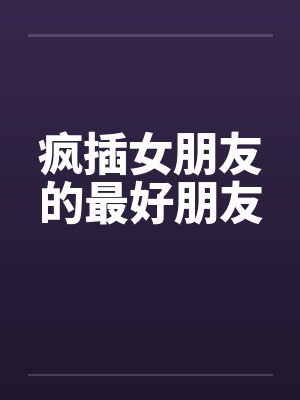 疯插女朋友的最好朋友by佚名笔趣阁无弹窗封面