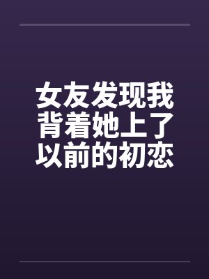 女友发现我背着她上了以前的初恋女同学封面