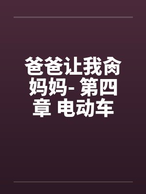 爸爸让我肏妈妈- 第四章 电动车上肏妈妈by佚名封面