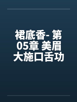 裙底香- 第05章 美眉大施口舌功 翁媳同享鸳鸯浴笔趣阁无弹窗封面