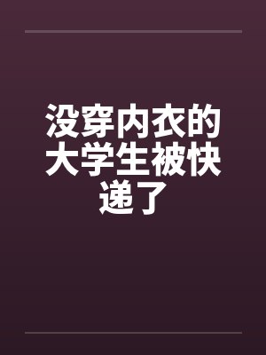 没穿内衣的大学生被快递了封面