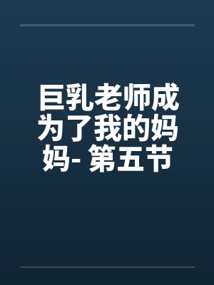 巨乳老师成为了我的妈妈- 第五节：乱轮伊始，全剧终。封面