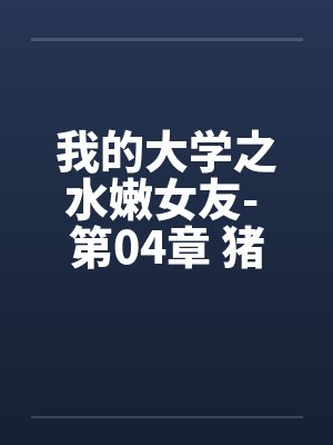 我的大学之水嫩女友- 第04章 猪哥如愿by佚名笔趣阁无弹窗封面