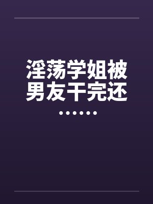 淫荡学姐被男友干完还……笔趣阁无弹窗封面