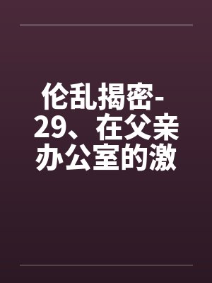 伦乱揭密- 29、在父亲办公室的激情by佚名笔趣阁无弹窗封面