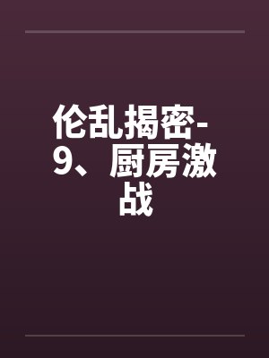 伦乱揭密- 9、厨房激战by佚名封面