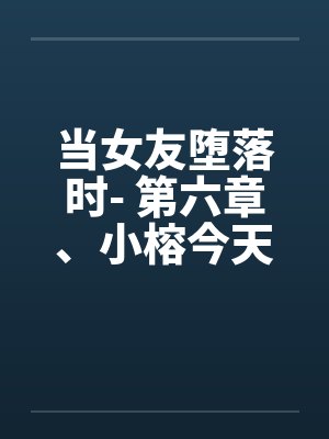 当女友堕落时- 第六章、小榕今天危险期封面
