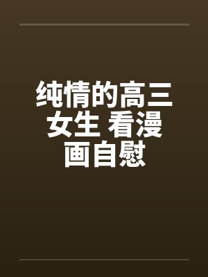 纯情的高三女生 看漫画自慰by佚名笔趣阁无弹窗封面