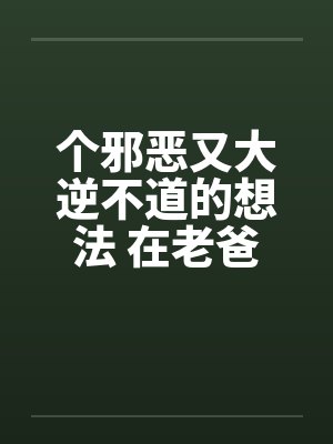 个邪恶又大逆不道的想法 在老爸旁边操老妈笔趣阁无弹窗封面